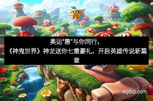 奥运“惠”与你同行，《神鬼世界》神龙送你七重豪礼，开启英雄传说新篇章